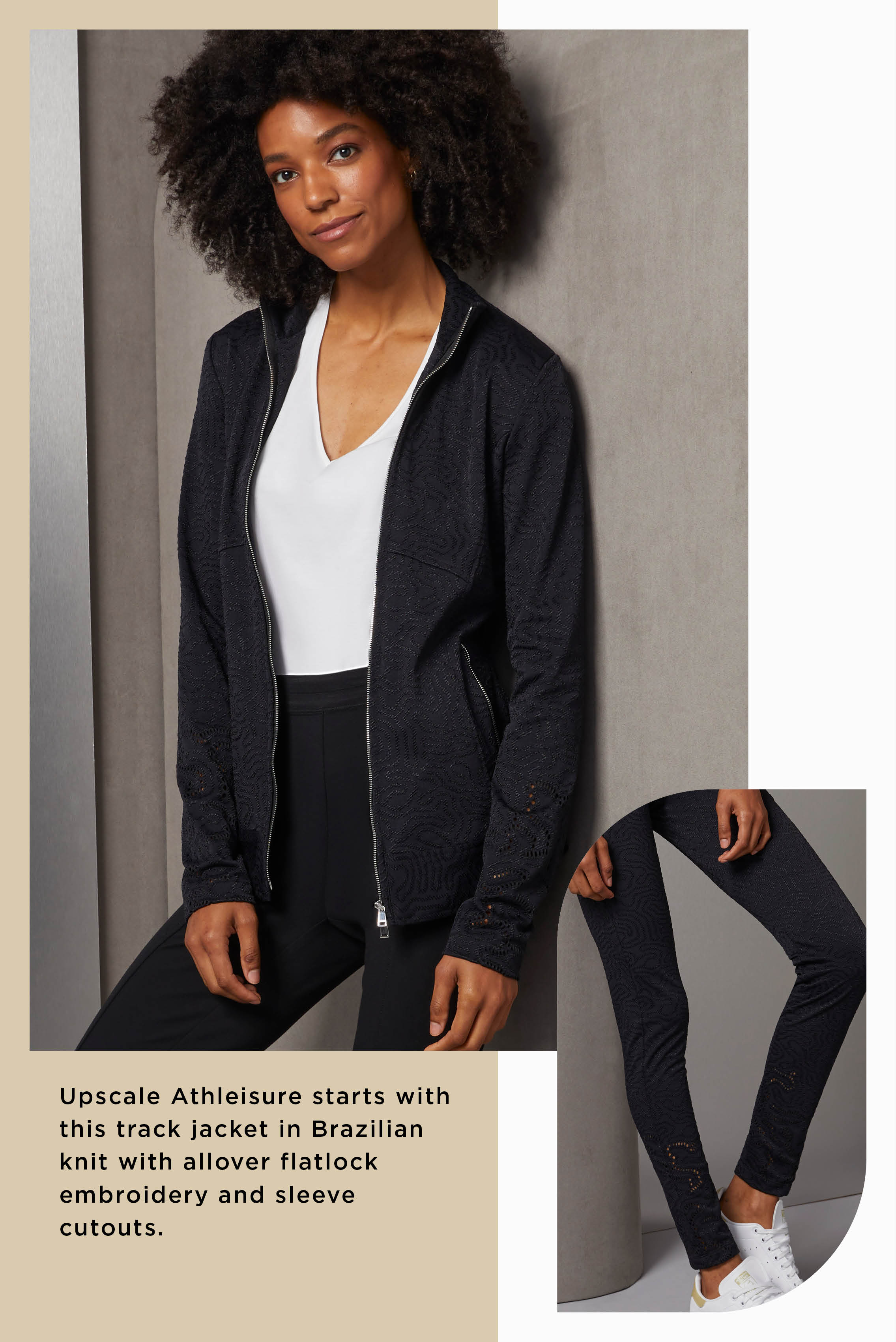 Upscale Athleisure starts with this track jacket in Brazilian knit with allover flatlock embroidery and sleeve cutouts. The Emma V-neck essential tee is premium Japanese jersey.