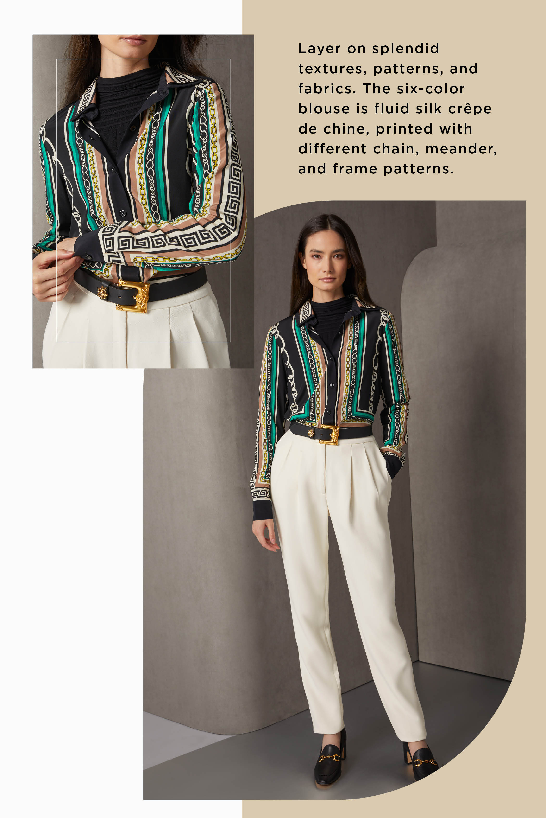 Layer on splendid textures, patterns, and fabrics. The six-color blouse is fluid silk crêpe de chine, printed with different chain, meander, and frame patterns.